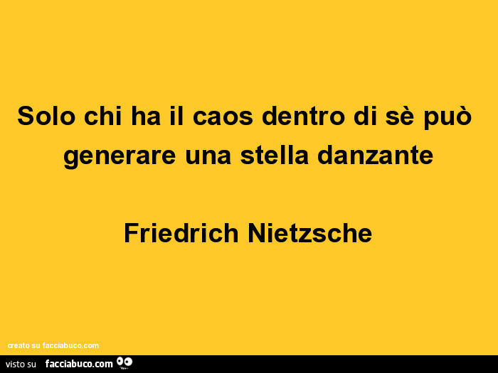 Solo chi ha il caos dentro di sè può generare una stella danzante. Friedrich Nietzsche