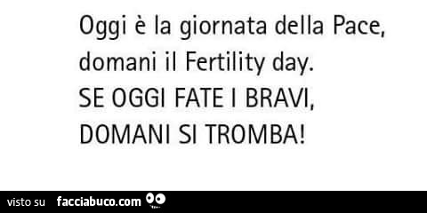 Oggi è la giornata della pace, domani il fertility day. Se oggi fate i bravi, domani si tromba