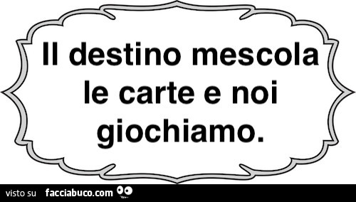 Il destino mescola le carte e noi giochiamo