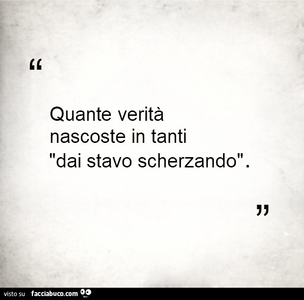 Quante verità nascoste in tanti dai stavo scherzando