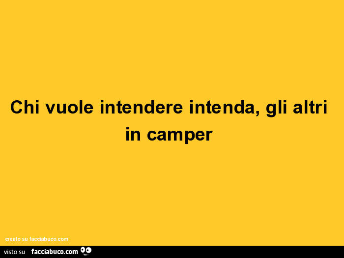 Chi vuole intendere intenda, gli altri in camper