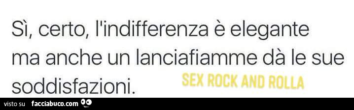 Si, certo, l'indifferenza è elegante ma anche un lanciafiamme dà le sue soddisfazioni