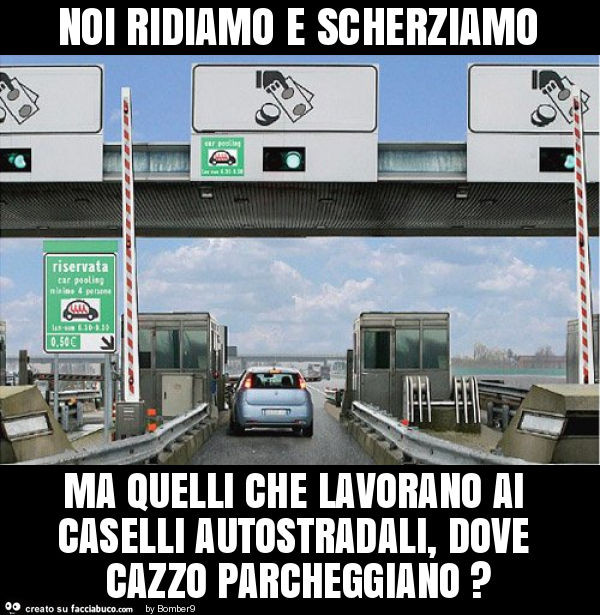 Noi ridiamo e scherziamo ma quelli che lavorano ai caselli autostradali, dove cazzo parcheggiano?