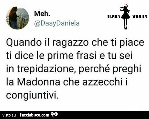 Quando il ragazzo che ti piace ti dice le prime frasi e tu sei in trepidazione, perché preghi la madonna che azzecchi i congiuntivi