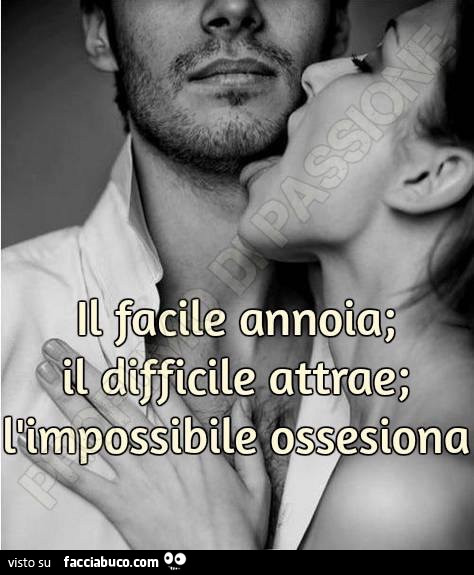 Il facile annoia; il difficile attrae; l'impossibile ossesiona
