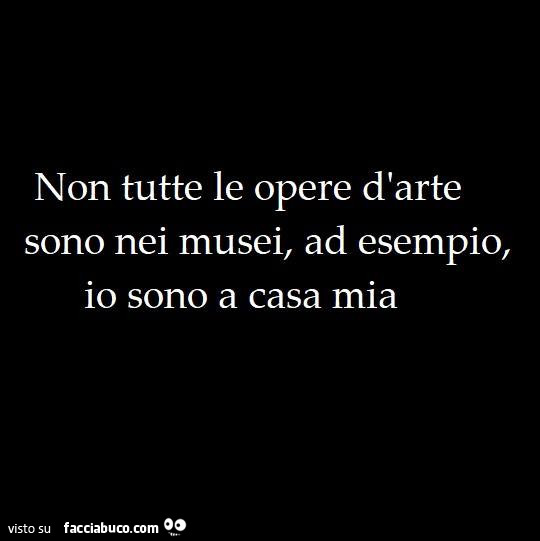 Non tutte le opere d'arte sono nei musei, ad esempio, io sono a casa mia