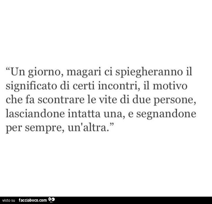Un giorno, magari ci spiegheranno il significato di certi incontri, il motivo che fa scontrare le vite di due persone, lasciandone intatta una, e segnandone per sempre, un'altra