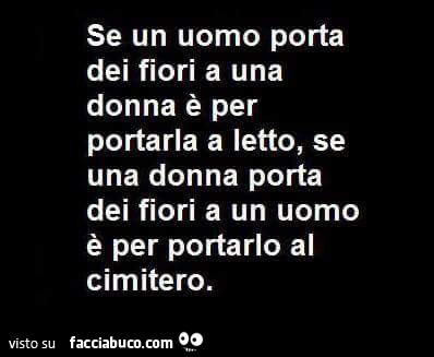 Se un uomo porta dei fiori a una donna è per portarla a letto, se una donna porta dei fiori a un uomo è per portarlo al cimitero