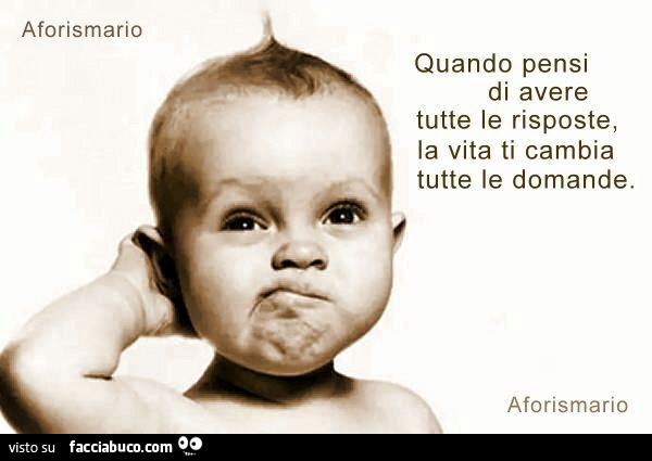 Quando pensi di avere tutte le risposte, la vita ti cambia tutte le domande