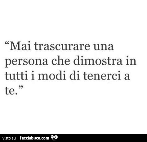 Mai trascurare una persona che dimostra in tutti i modi di tenerci a te