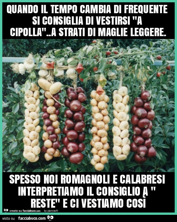 Quando il tempo cambia di frequente si consiglia di vestirsi "a cipolla". A strati di maglie leggere. Spesso noi romagnoli e calabresi interpretiamo il consiglio a " reste" e ci vestiamo così
