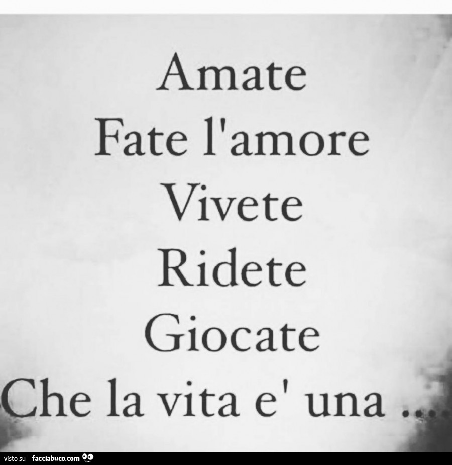 Amate fate l'amore vivete ridete giocate che la vita è una 