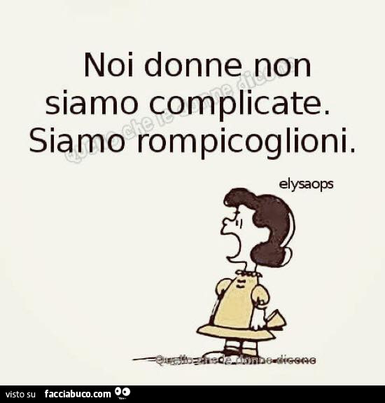 Noi donne non siamo complicate. Siamo rompicoglioni