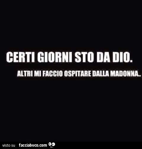 Certi giorni sto da Dio. Altri mi faccio ospitare dalla Madonna