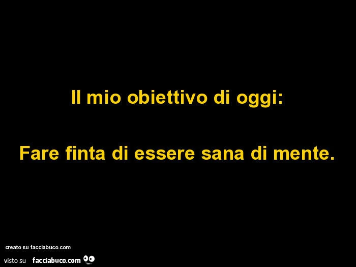 Il mio obiettivo di oggi: fare finta di essere sana di mente