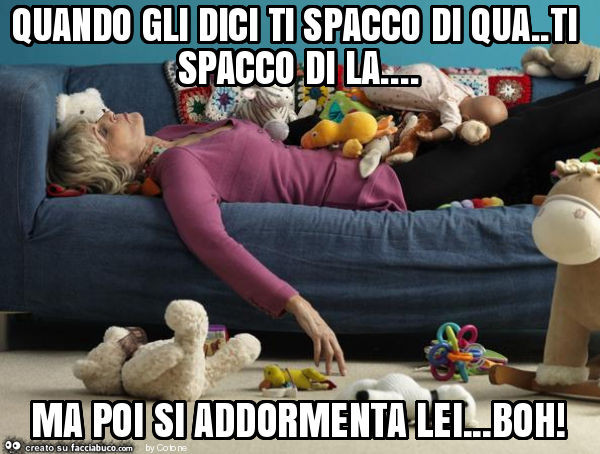 Quando gli dici ti spacco di qua. Ti spacco di la… ma poi si addormenta lei… boh