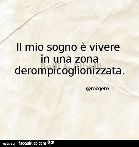 Il mio sogno è vivere in una zona derompicoglionizzata