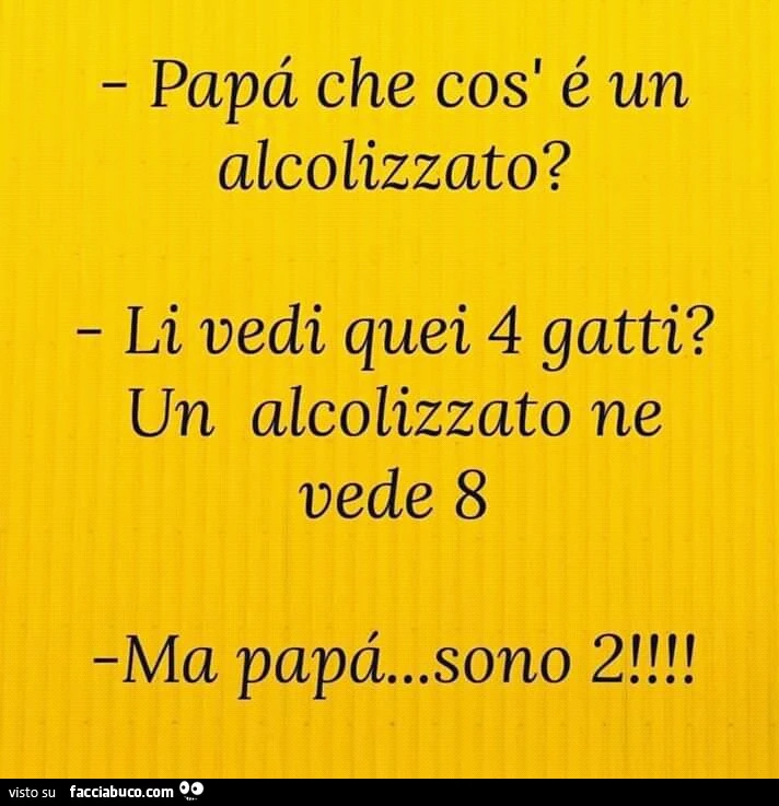 Papa che cos'é Un alcolizzato? Li vedi quei 4 gatti? Un alcolizzato ne vede 8. Ma papà&hellip; sono 2