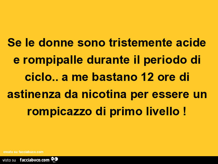 Se le donne sono tristemente acide e rompipalle durante il periodo di ciclo. A me bastano 12 ore di astinenza da nicotina per essere un rompicazzo di primo livello