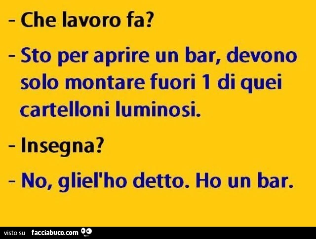 Che lavoro fa? Sto per aprire un bar, devono solo montare fuori 1 di quei cartelloni luminosi. Insegna? No, gliel'ho detto. Ho un bar