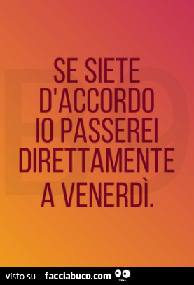 Se siete d' accordo io passerei direttamente a venerdì