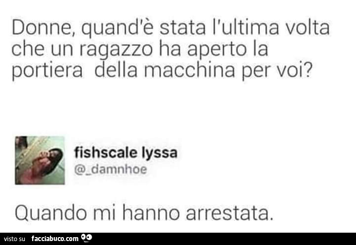 Donne, quand'è stata l'ultima volta che un ragazzo ha aperto la portiera della macchina per voi? Quando mi hanno arrestata