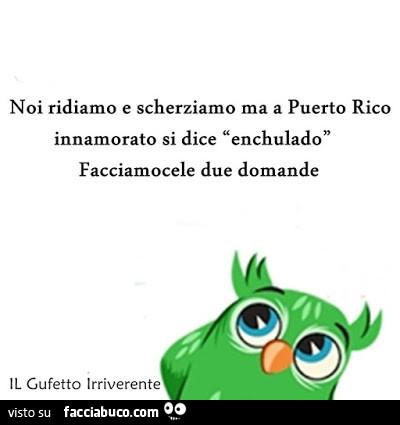 Noi ridiamo e scherziamo ma a puerto rico innamorato si dice enchulado facciamocele due domande
