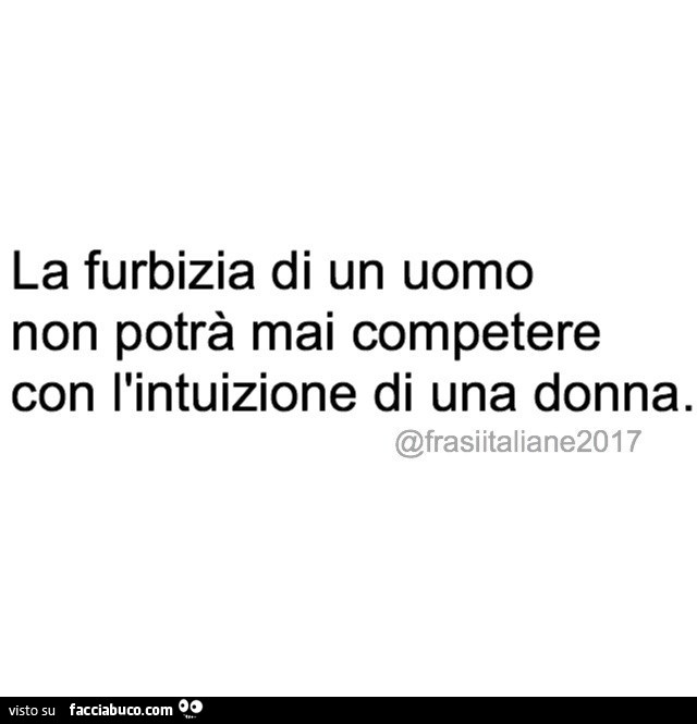 La furbizia di un uomo non potrà mai competere con l'intuizione di una donna