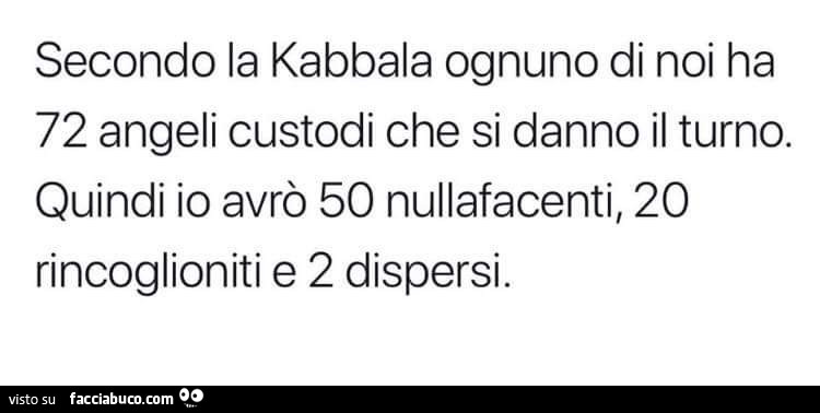 Secondo la kabbala ognuno di noi ha 72 angeli custodi che si danno il turno. Quindi io avrò 50 nullafacenti, 20 rincoglioniti e 2 dispersi