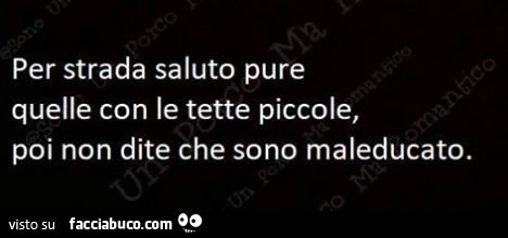 Per strada saluto pure quelle con le tette piccole, poi non dite che sono maleducato