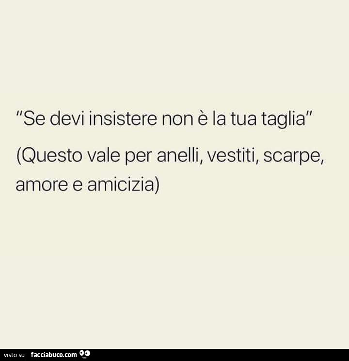 Se devi insistere non è la tua taglia. Questo vale per anelli, vestiti/ scarpe, amore e amicizia