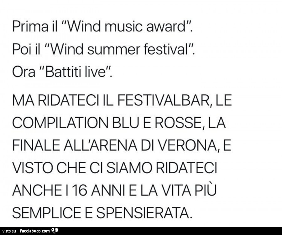 Prima il wind music award. Poi il wind summer festival. Ora battiti live. Ma ridateci il festivalbar, le compilation blu e rosse, la finale all'arena di verona, e visto che a siamo ridateci anche i 16 anni e la vita più semplice e spensierata