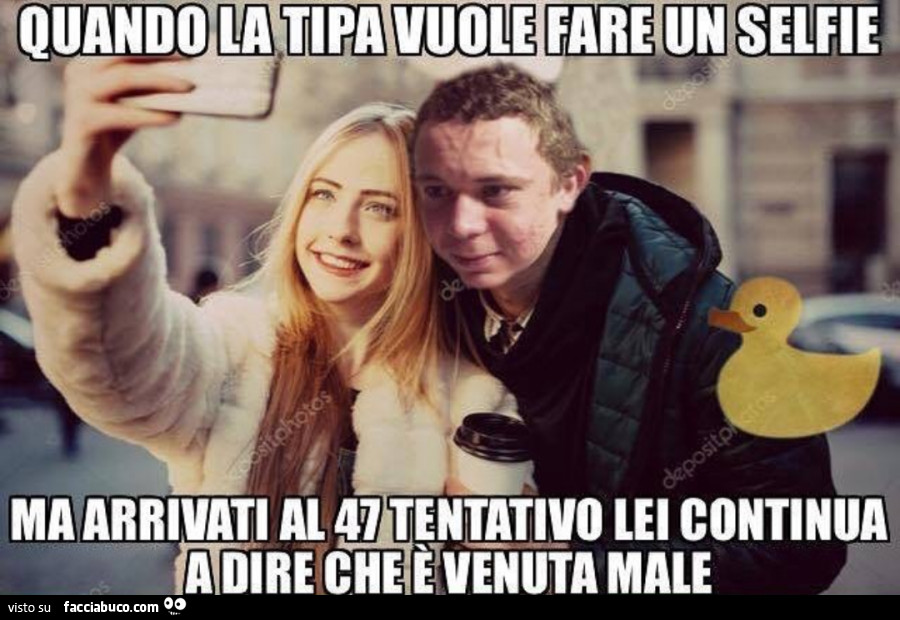 Quando la tipa vuole fare un selfie ma arrivati al 47 tentativo lei continua a dire che è venuta male