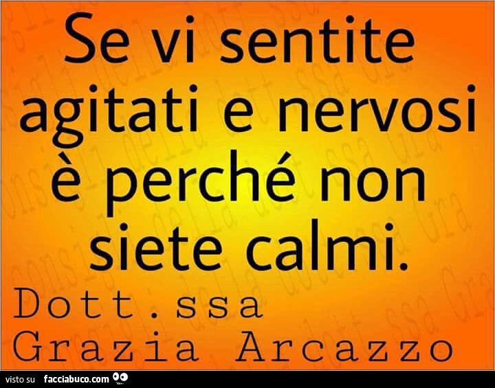 Se vi sentite agitati e nervosi è perché non siete calmi. Dottoressa grazia arcazzo