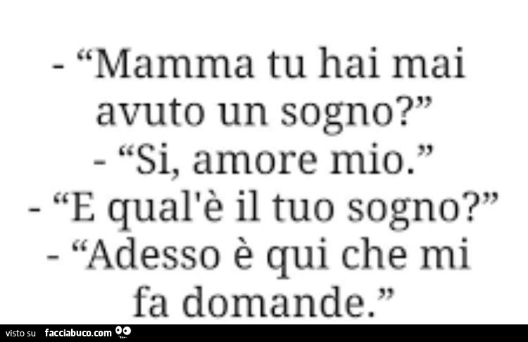 Mamma Tu Hai Mai Avuto Un Sogno Si Amore Mio E Qual E Il Tuo Sogno Adesso Facciabuco Com