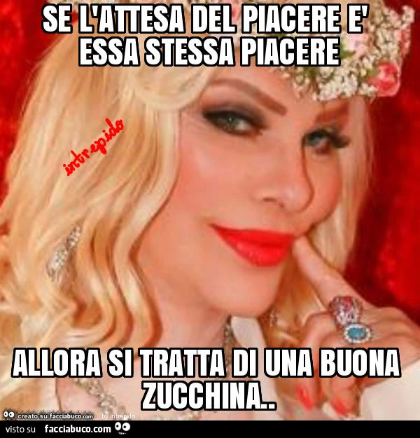 Se l'attesa del piacere è essa stessa piacere allora si tratta di una buona zucchina