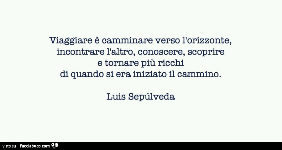 Viaggiare è camminare verso l'orizzonte, incontrare l'altro, conoscere, scoprire e tornare più ricchi di quando si era iniziato il cammino. Luis Sepulveda