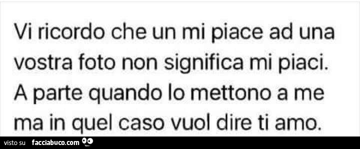 Vi ricordo che un mi piace ad una vostra foto non significa mi piaci. A parte quando lo mettono a me ma in quel caso vuol dire ti amo