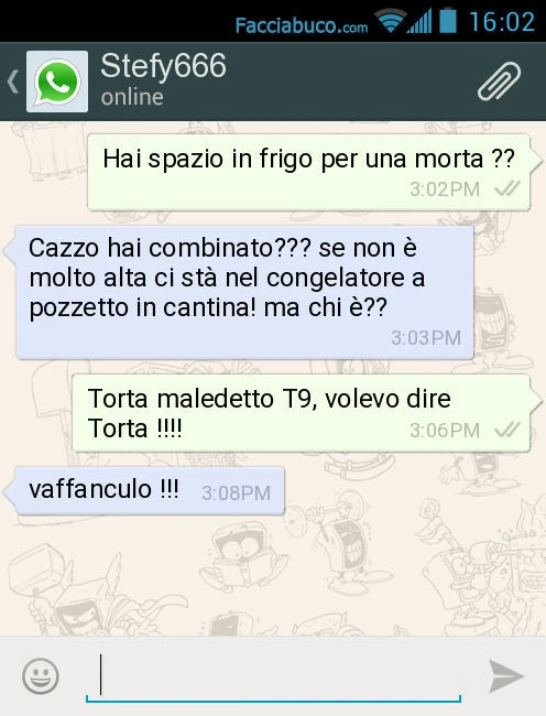Hai spazio in frigo per una morta? Cazzo hai combinato? Se non è molto alta ci stà nel congelatore a pozzetto in cantina! Ma chi è? Torta maledetto T9, volevo dire Torta! Vaffanculo