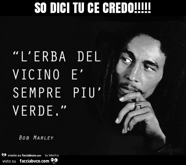 So dici tu ce credo! L'erba del vicino sempre più verde. Bob Marley