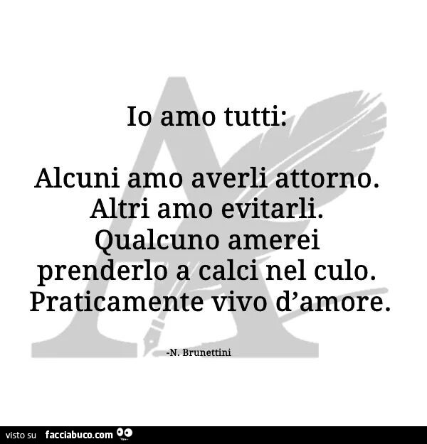 Io amo tutti: alcuni amo averli attorno. Altri amo evitarli. Qualcuno amerei prenderlo a calci nel culo. Praticamente vivo d'amore