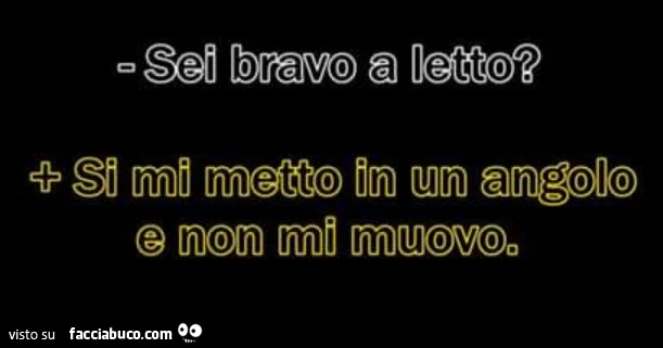 Sei bravo a letto? Si mi metto in un angolo e non mi muovo
