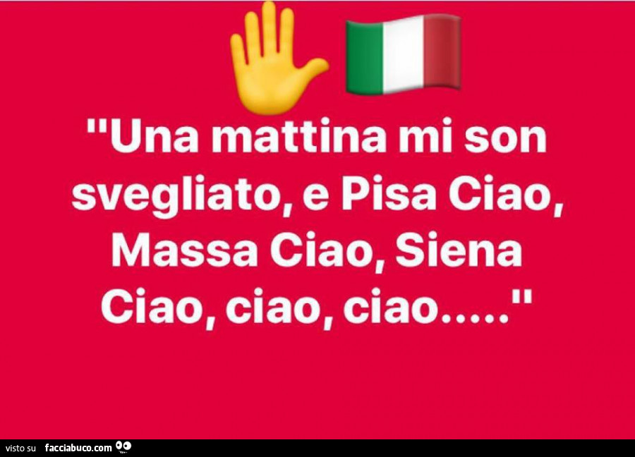 Una mattina mi son svegliato, e pisa ciao, massa ciao, siena ciao, ciao, ciao…