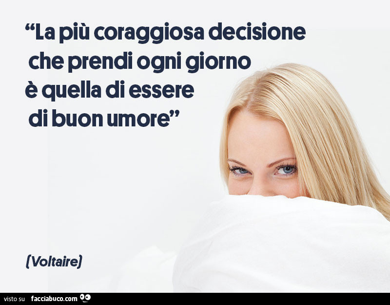 La più coraggiosa decisione che prendi ogni giorno è quella di essere di buon umore. Voltaire