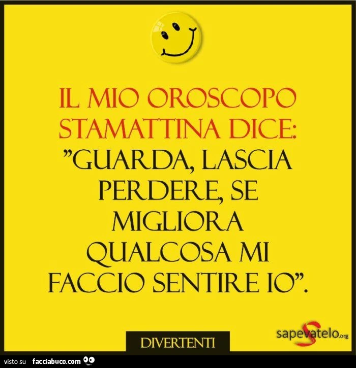 Il mio oroscopo stamattina dice guarda, lascia perdere, se migliora qualcosa mi faccio sentire io