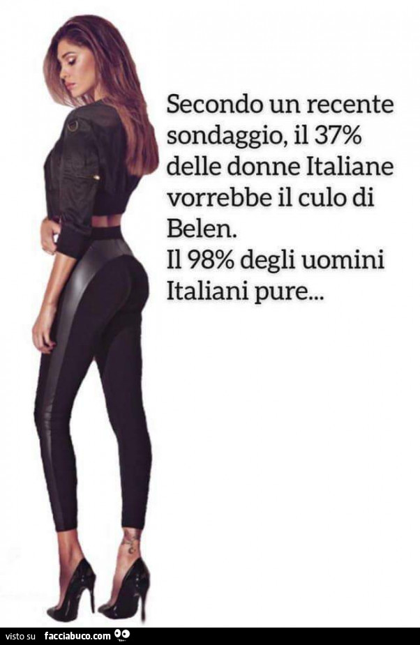 Secondo un recente sondaggio, il 37% delle donne italiane vorrebbe il culo di belen. Il 98% degli uomini italiani pure