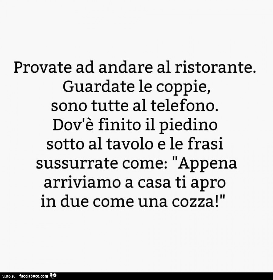 Provate ad andare al ristorante. Guardate le coppie, sono tutte al telefono. Dov'è finito il piedino sotto al tavolo e le frasi sussurrate come: appena arriviamo a casa ti apro in due come una cozza