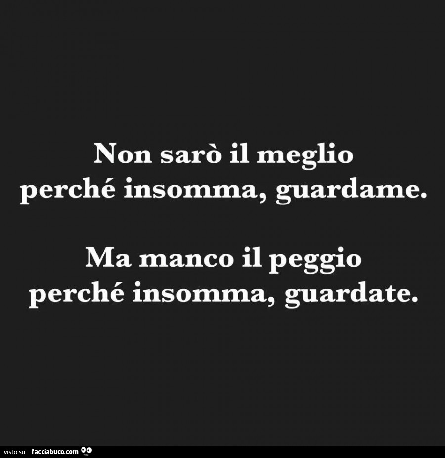 Non sarò il meglio perché insomma, guardame. Ma manco il peggio perché insomma, guardate