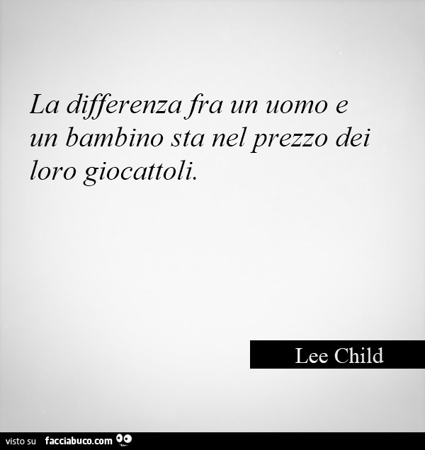 La differenza fra un uomo e un bambino sta nel prezzo dei loro giocattoli. Lee Child