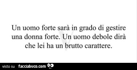 Un uomo forte sarà in grado di gestire una donna forte. Un uomo debole dirà che lei ha un brutto carattere